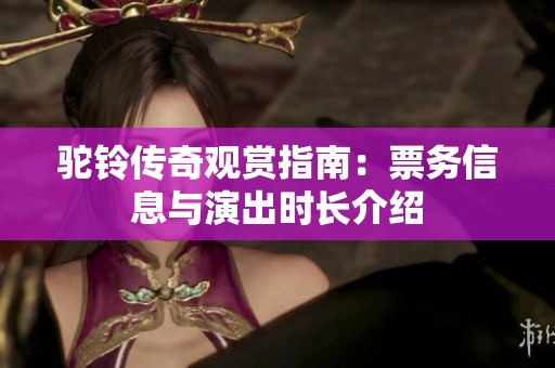 駝鈴傳奇觀賞指南：票務信息與演出時長介紹