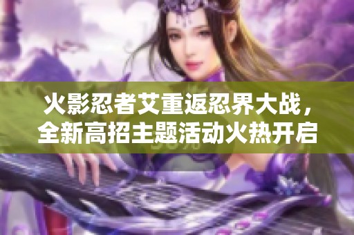 火影忍者艾重返忍界大戰(zhàn)，全新高招主題活動火熱開啟！