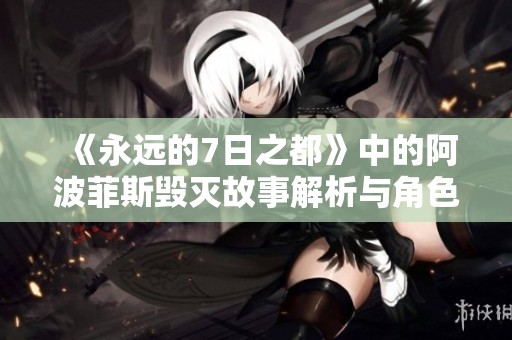 《永遠(yuǎn)的7日之都》中的阿波菲斯毀滅故事解析與角色深度剖析
