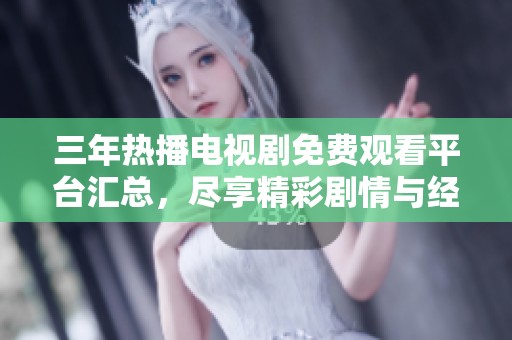 三年熱播電視劇免費(fèi)觀看平臺匯總，盡享精彩劇情與經(jīng)典好劇
