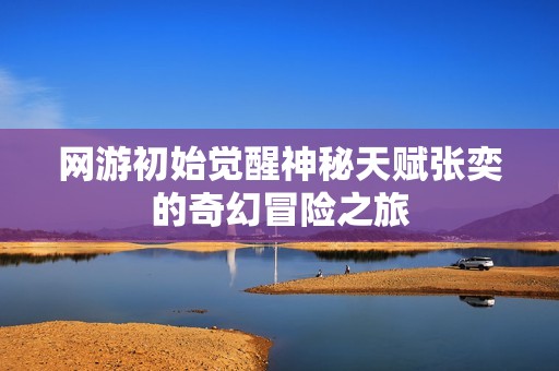 網(wǎng)游初始覺醒神秘天賦張奕的奇幻冒險之旅