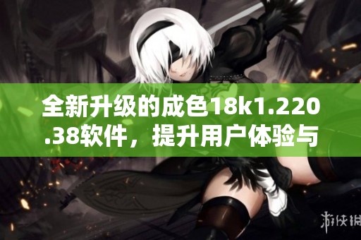 全新升級的成色18k1.220.38軟件，提升用戶體驗(yàn)與功能