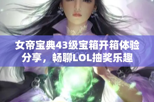 女帝寶典43級寶箱開箱體驗分享，暢聊LOL抽獎樂趣