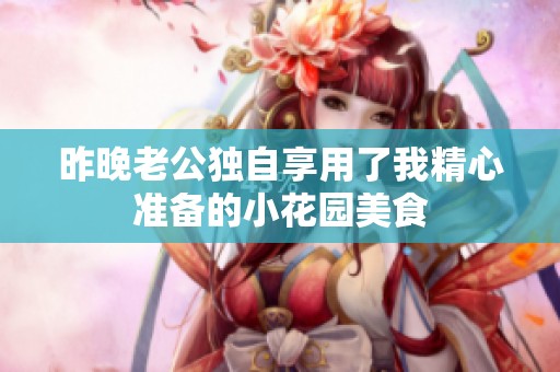 昨晚老公獨(dú)自享用了我精心準(zhǔn)備的小花園美食