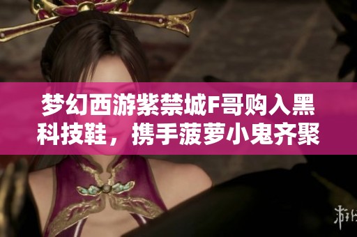 夢(mèng)幻西游紫禁城F哥購(gòu)入黑科技鞋，攜手菠蘿小鬼齊聚深圳暢玩