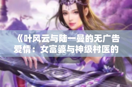 《葉風(fēng)云與陸一曼的無廣告愛情：女富婆與神級村醫(yī)的傳奇故事》