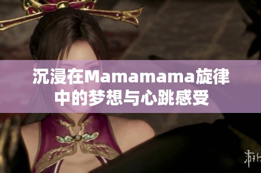 沉浸在Mamamama旋律中的夢想與心跳感受 沉浸在Mamamama旋律中的夢想與心跳感受
