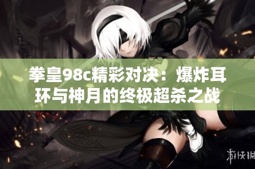 拳皇98c精彩對決：爆炸耳環(huán)與神月的終極超殺之戰(zhàn)
