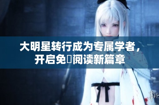 大明星轉(zhuǎn)行成為專屬學(xué)者，開啟免費閱讀新篇章