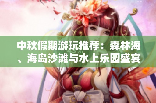 中秋假期游玩推薦：森林海、海島沙灘與水上樂(lè)園盛宴等你來(lái)體驗(yàn)