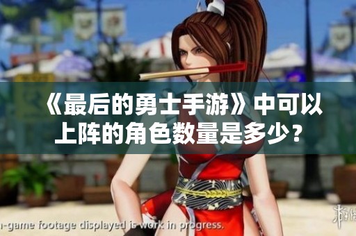《最后的勇士手游》中可以上陣的角色數(shù)量是多少？