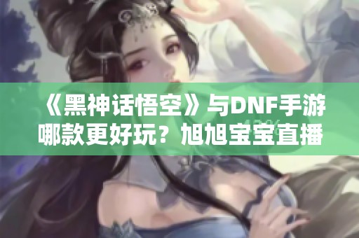 《黑神話悟空》與DNF手游哪款更好玩？旭旭寶寶直播解析