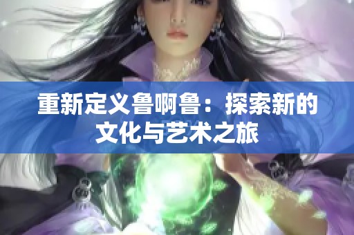 重新定義魯啊魯：探索新的文化與藝術之旅