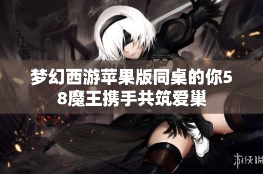 夢(mèng)幻西游蘋(píng)果版同桌的你58魔王攜手共筑愛(ài)巢