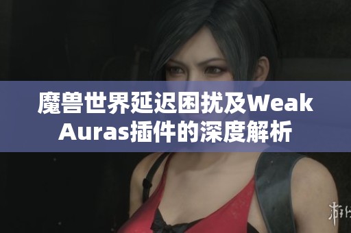 魔獸世界延遲困擾及WeakAuras插件的深度解析