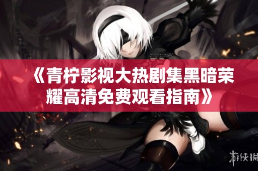 《青檸影視大熱劇集黑暗榮耀高清免費觀看指南》