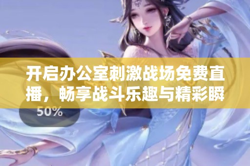 開啟辦公室刺激戰(zhàn)場免費(fèi)直播，暢享戰(zhàn)斗樂趣與精彩瞬間