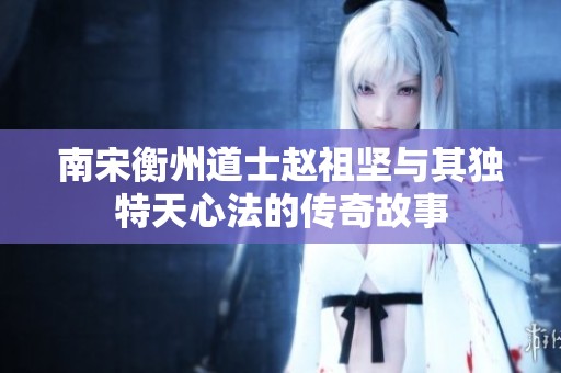 南宋衡州道士趙祖堅(jiān)與其獨(dú)特天心法的傳奇故事