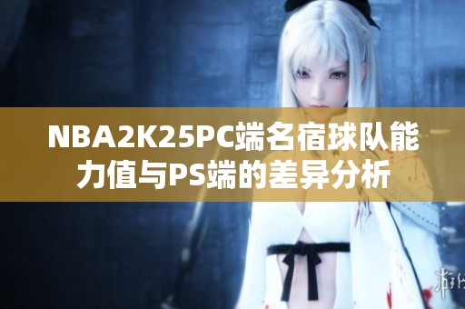 NBA2K25PC端名宿球隊(duì)能力值與PS端的差異分析