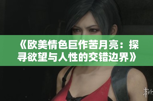 《歐美情色巨作苦月亮:探尋欲望與人性的交錯(cuò)邊界》 《歐美情色巨作苦月亮:探尋欲望與人性的交錯(cuò)邊界》