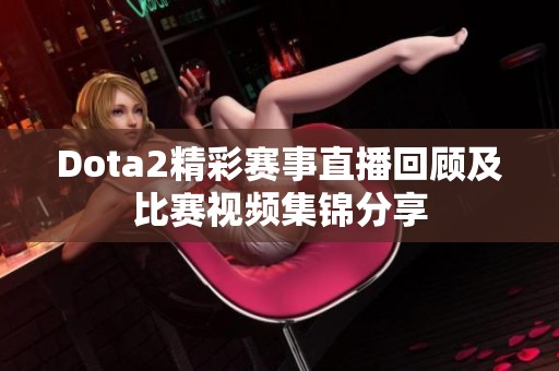 Dota2精彩賽事直播回顧及比賽視頻集錦分享
