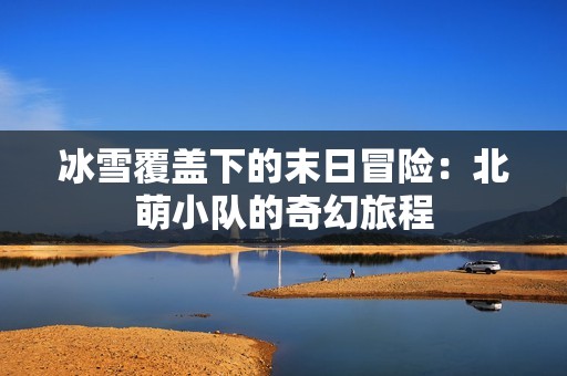 冰雪覆蓋下的末日冒險(xiǎn)：北萌小隊(duì)的奇幻旅程