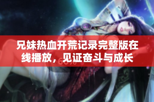 兄妹熱血開荒記錄完整版在線播放，見證奮斗與成長(zhǎng)