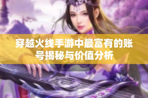 穿越火線手游中最富有的賬號(hào)揭秘與價(jià)值分析