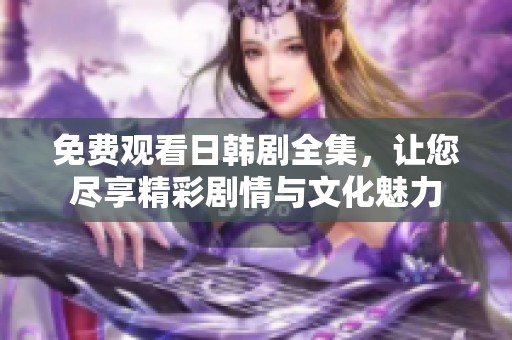 免費(fèi)觀看日韓劇全集，讓您盡享精彩劇情與文化魅力
