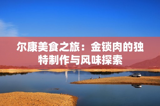 爾康美食之旅：金鎖肉的獨特制作與風(fēng)味探索