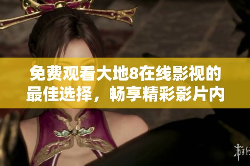 免費觀看大地8在線影視的最佳選擇，暢享精彩影片內(nèi)容