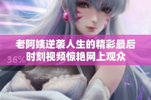 老阿姨逆襲人生的精彩最后時(shí)刻視頻驚艷網(wǎng)上觀眾