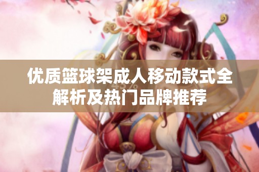 優(yōu)質(zhì)籃球架成人移動(dòng)款式全解析及熱門(mén)品牌推薦 優(yōu)質(zhì)籃球架成人移動(dòng)款式全解析及熱門(mén)品牌推薦