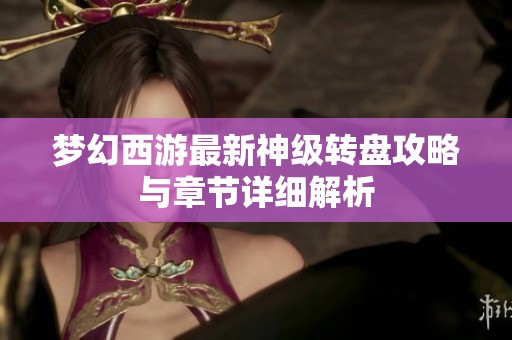 夢幻西游最新神級轉(zhuǎn)盤攻略與章節(jié)詳細(xì)解析