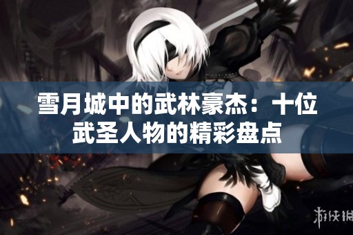 雪月城中的武林豪杰：十位武圣人物的精彩盤點