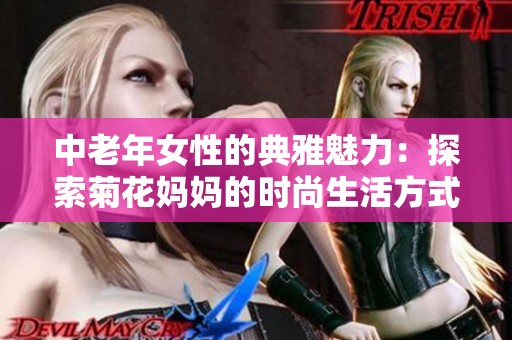 中老年女性的典雅魅力:探索菊花媽媽的時(shí)尚生活方式 中老年女性的典雅魅力:探索菊花媽媽的時(shí)尚生活方式