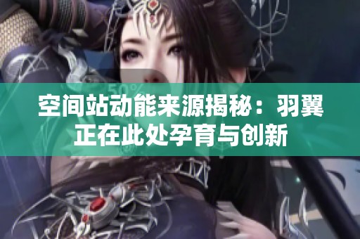 空間站動能來源揭秘：羽翼正在此處孕育與創(chuàng)新