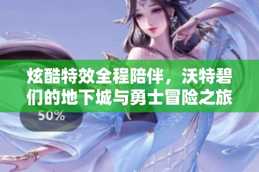 炫酷特效全程陪伴，沃特碧們的地下城與勇士冒險之旅