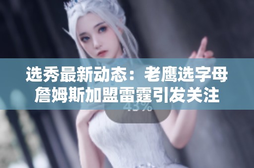 選秀最新動態(tài)：老鷹選字母詹姆斯加盟雷霆引發(fā)關(guān)注
