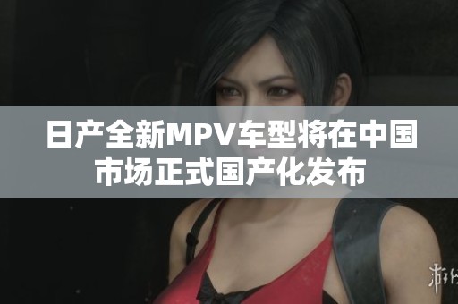 日產(chǎn)全新MPV車型將在中國市場正式國產(chǎn)化發(fā)布