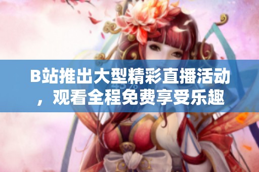 B站推出大型精彩直播活動，觀看全程免費(fèi)享受樂趣