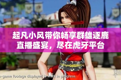 起凡小風帶你暢享群雄逐鹿直播盛宴，盡在虎牙平臺