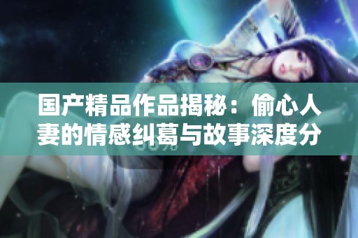 國(guó)產(chǎn)精品作品揭秘：偷心人妻的情感糾葛與故事深度分析