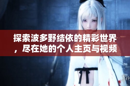探索波多野結依的精彩世界，盡在她的個人主頁與視頻分享中