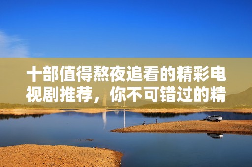 十部值得熬夜追看的精彩電視劇推薦，你不可錯(cuò)過的精彩劇集