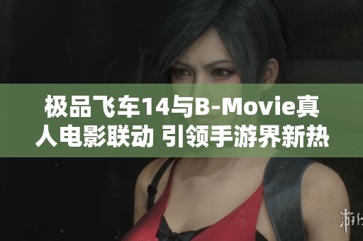 極品飛車14與B-Movie真人電影聯(lián)動 引領手游界新熱潮