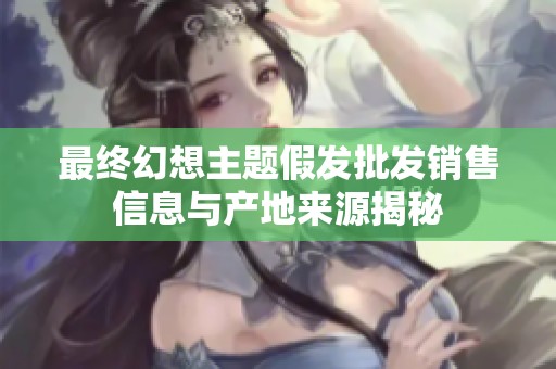 最終幻想主題假發(fā)批發(fā)銷售信息與產(chǎn)地來(lái)源揭秘