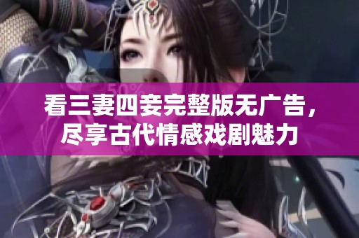 看三妻四妾完整版無廣告，盡享古代情感戲劇魅力
