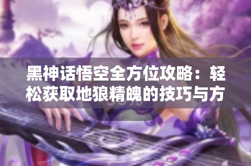 黑神話悟空全方位攻略：輕松獲取地狼精魄的技巧與方法