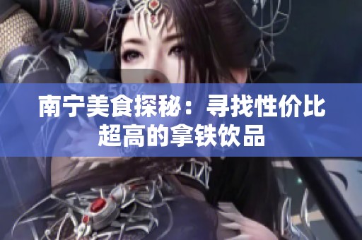 南寧美食探秘：尋找性價(jià)比超高的拿鐵飲品